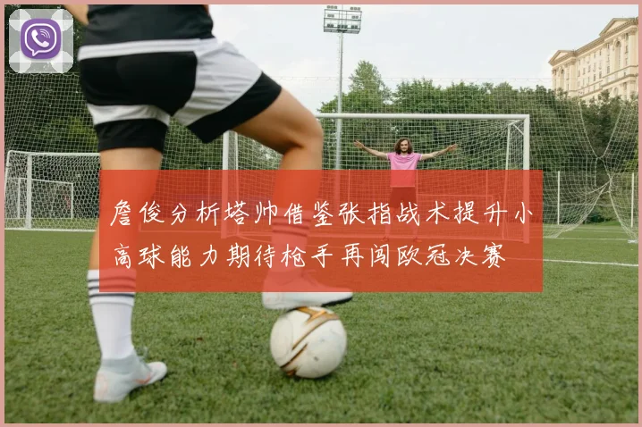 詹俊分析塔帅借鉴张指战术提升小高球能力期待枪手再闯欧冠决赛