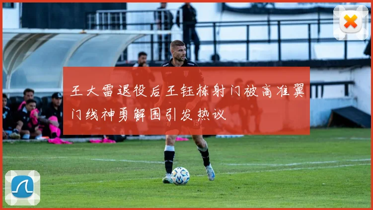 王大雷退役后王钰栋射门被高准翼门线神勇解围引发热议