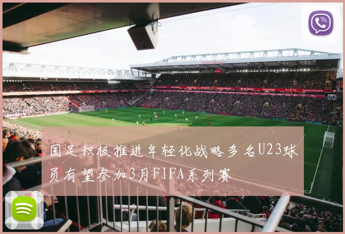 国足积极推进年轻化战略多名U23球员有望参加3月FIFA系列赛