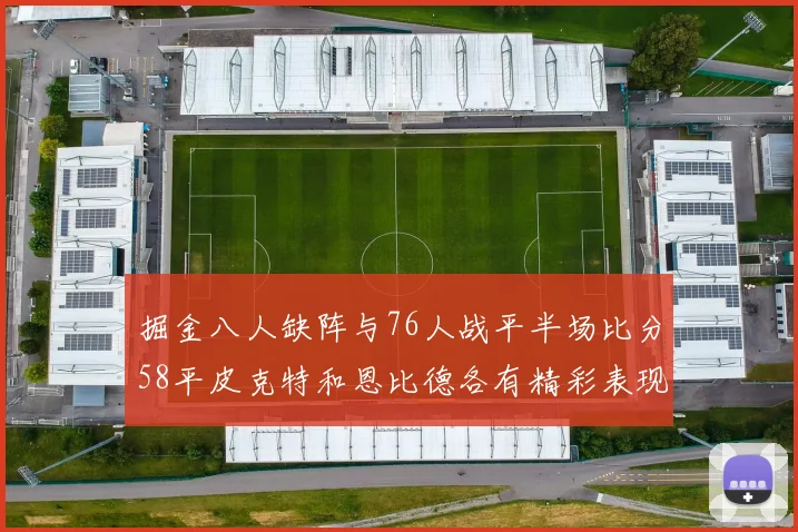 掘金八人缺阵与76人战平半场比分58平皮克特和恩比德各有精彩表现