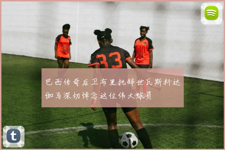 巴西传奇后卫布里托辞世瓦斯科达伽马深切悼念这位伟大球员