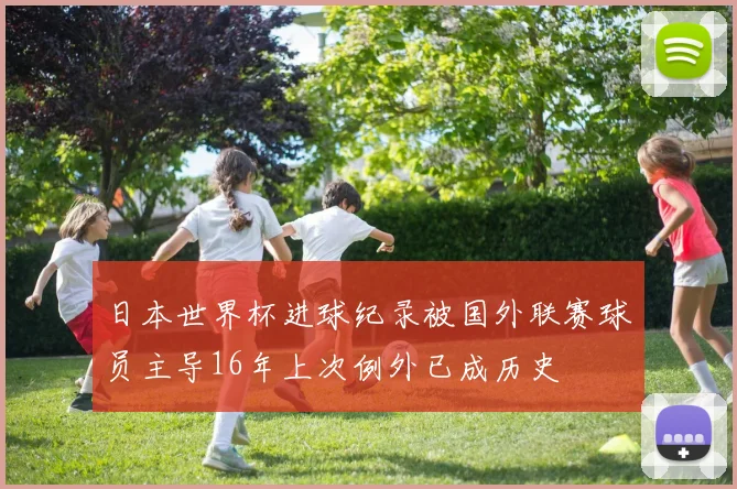 日本世界杯进球纪录被国外联赛球员主导16年上次例外已成历史