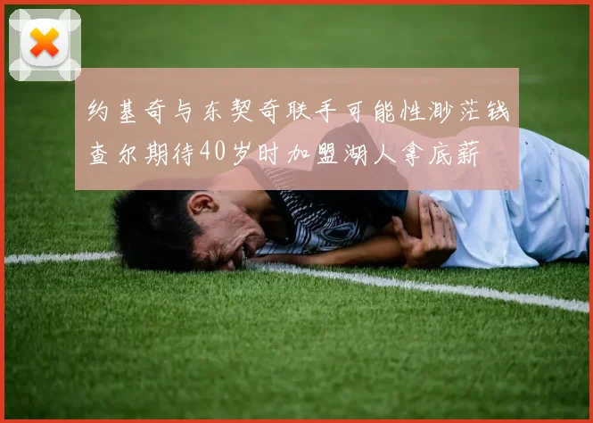 约基奇与东契奇联手可能性渺茫钱查尔期待40岁时加盟湖人拿底薪