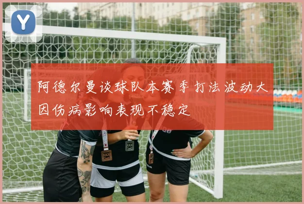阿德尔曼谈球队本赛季打法波动大因伤病影响表现不稳定