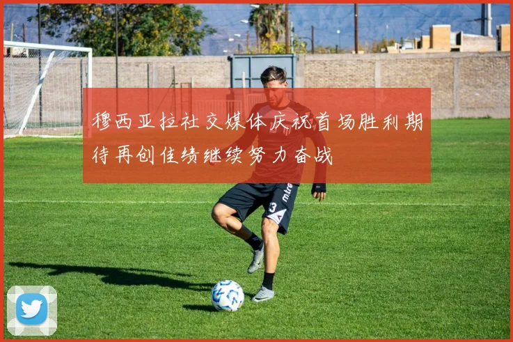 穆西亚拉社交媒体庆祝首场胜利期待再创佳绩继续努力奋战
