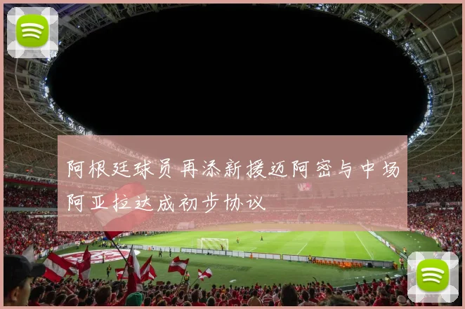 阿根廷球员再添新援迈阿密与中场阿亚拉达成初步协议