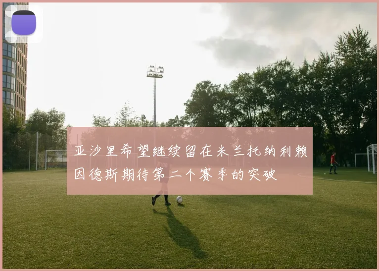 亚沙里希望继续留在米兰托纳利赖因德斯期待第二个赛季的突破