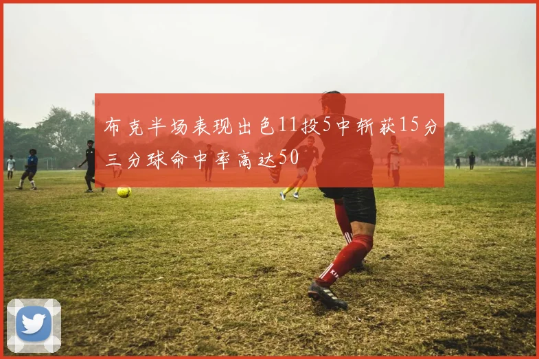 布克半场表现出色11投5中斩获15分三分球命中率高达50
