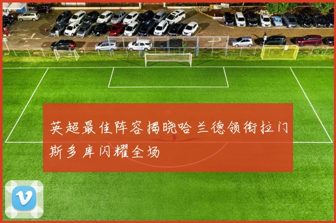 英超最佳阵容揭晓哈兰德领衔拉门斯多库闪耀全场