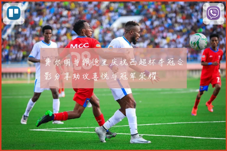 费尔明与佩德里庆祝西超杯夺冠合影分享助攻喜悦与冠军荣耀