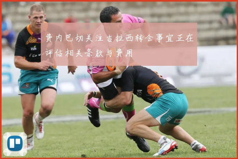 费内巴切关注吉拉西转会事宜正在评估相关条款与费用