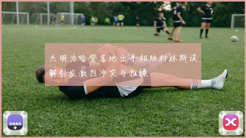 杰明为哈登落地出手相助科林斯误解引发激烈冲突与推搡