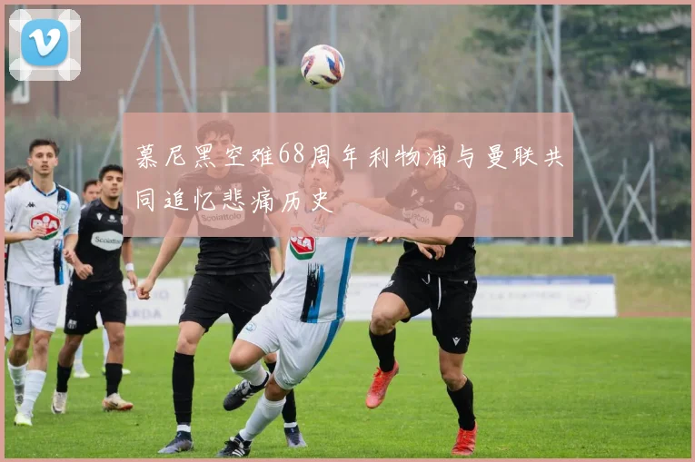 慕尼黑空难68周年利物浦与曼联共同追忆悲痛历史