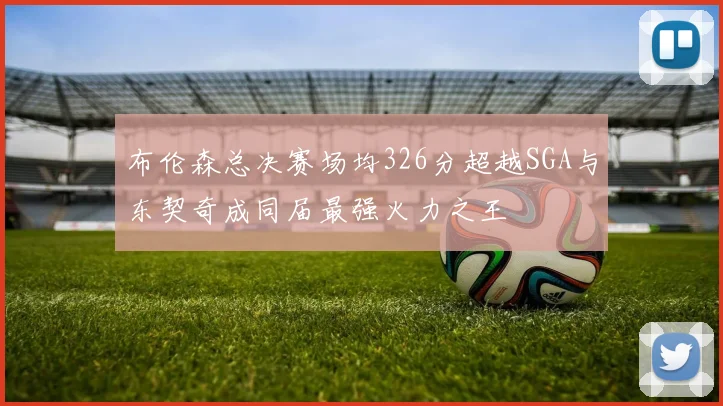 布伦森总决赛场均326分超越SGA与东契奇成同届最强火力之王