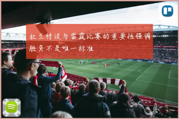 杜兰特谈与雷霆比赛的重要性强调胜负不是唯一标准
