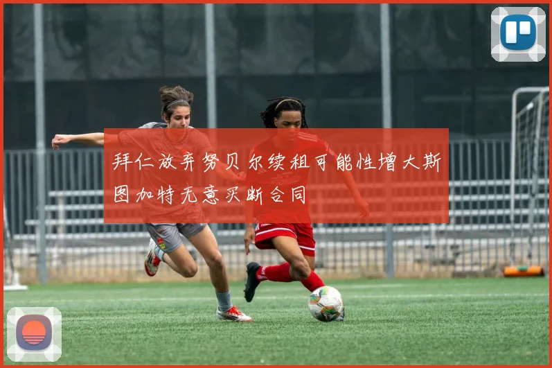 拜仁放弃努贝尔续租可能性增大斯图加特无意买断合同