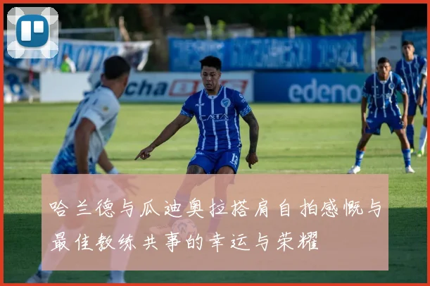 哈兰德与瓜迪奥拉搭肩自拍感慨与最佳教练共事的幸运与荣耀