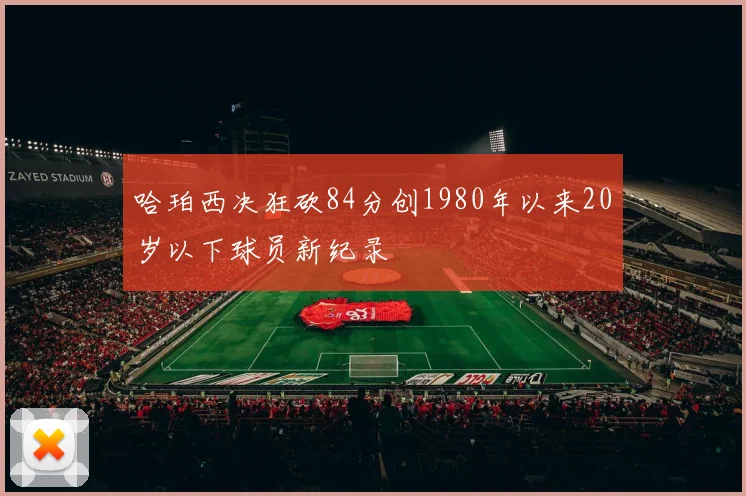 哈珀西决狂砍84分创1980年以来20岁以下球员新纪录