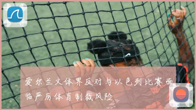 爱尔兰文体界反对与以色列比赛面临严厉体育制裁风险