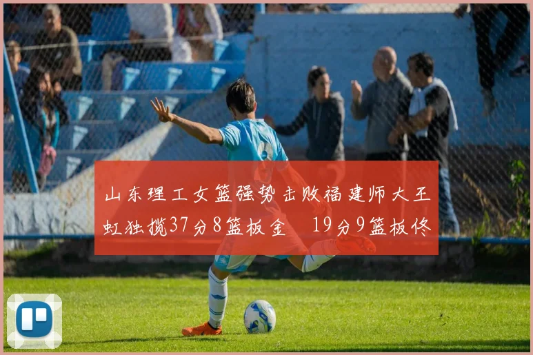 山东理工女篮强势击败福建师大王虹独揽37分8篮板金喆19分9篮板佟欣芷21分6篮板