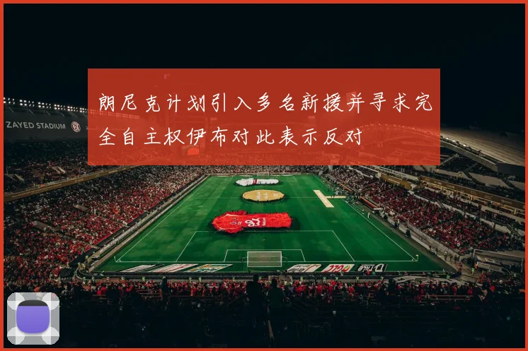 朗尼克计划引入多名新援并寻求完全自主权伊布对此表示反对