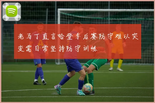 老马丁直言哈登季后赛防守难以突变需日常坚持防守训练