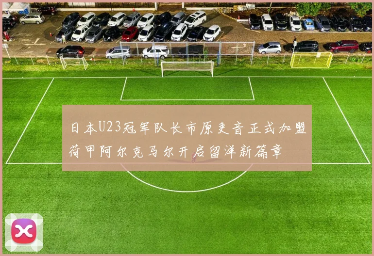日本U23冠军队长市原吏音正式加盟荷甲阿尔克马尔开启留洋新篇章