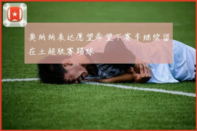 奥纳纳表达愿望希望下赛季继续留在土超联赛踢球
