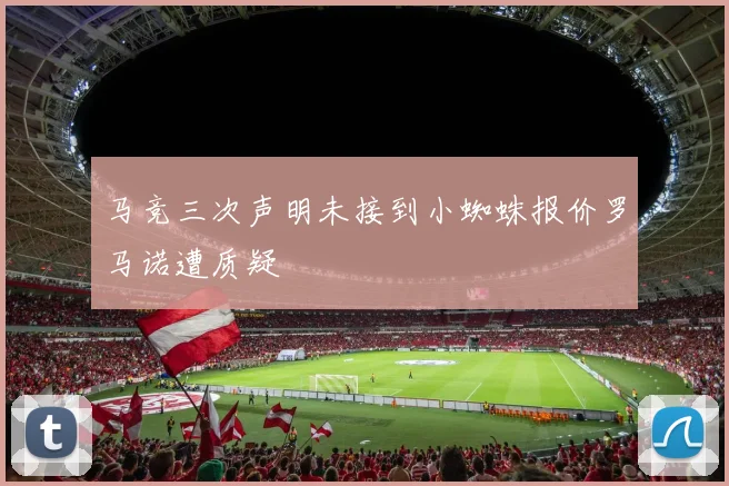 马竞三次声明未接到小蜘蛛报价罗马诺遭质疑