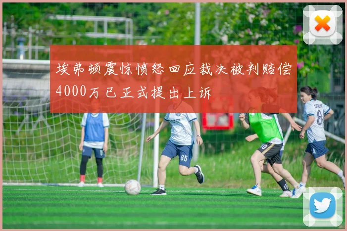 埃弗顿震惊愤怒回应裁决被判赔偿4000万已正式提出上诉