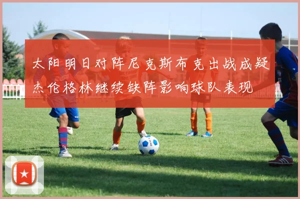 太阳明日对阵尼克斯布克出战成疑杰伦格林继续缺阵影响球队表现