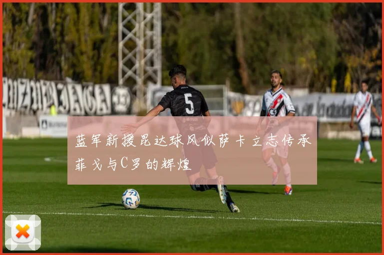 蓝军新援昆达球风似萨卡立志传承菲戈与C罗的辉煌