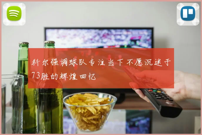 科尔强调球队专注当下不愿沉迷于73胜的辉煌回忆