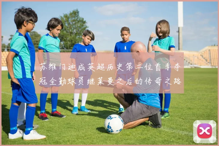 苏维门迪成英超历史第二位首季夺冠全勤球员继莱曼之后的传奇之路