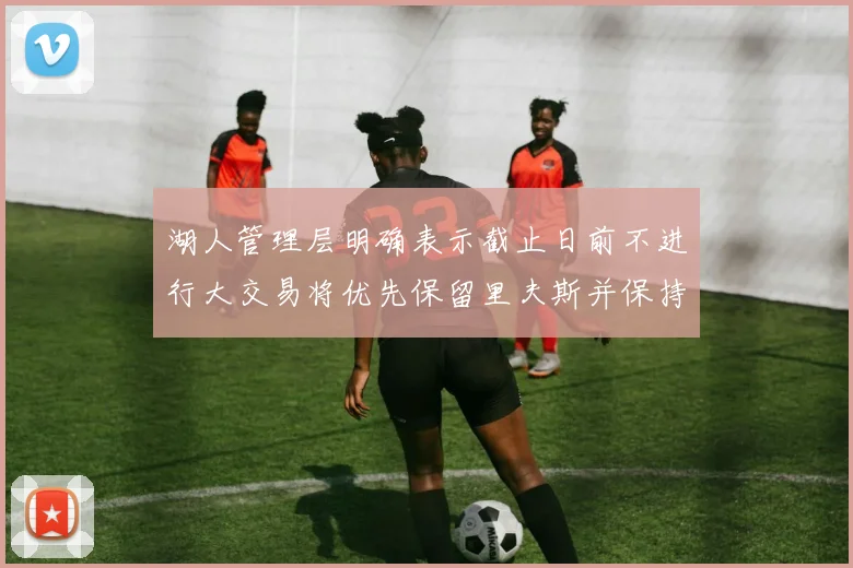 湖人管理层明确表示截止日前不进行大交易将优先保留里夫斯并保持灵活性