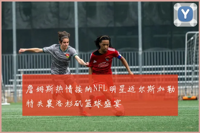 詹姆斯热情接纳NFL明星迈尔斯加勒特共襄洛杉矶篮球盛宴