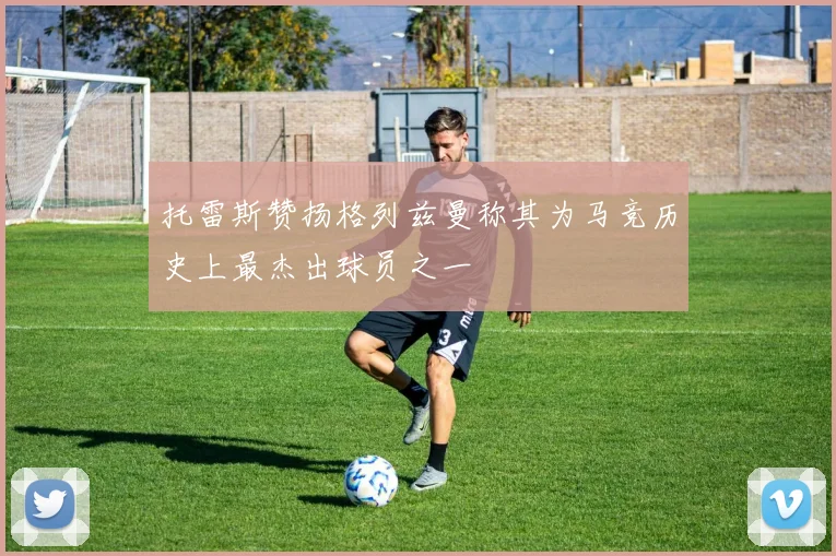 托雷斯赞扬格列兹曼称其为马竞历史上最杰出球员之一
