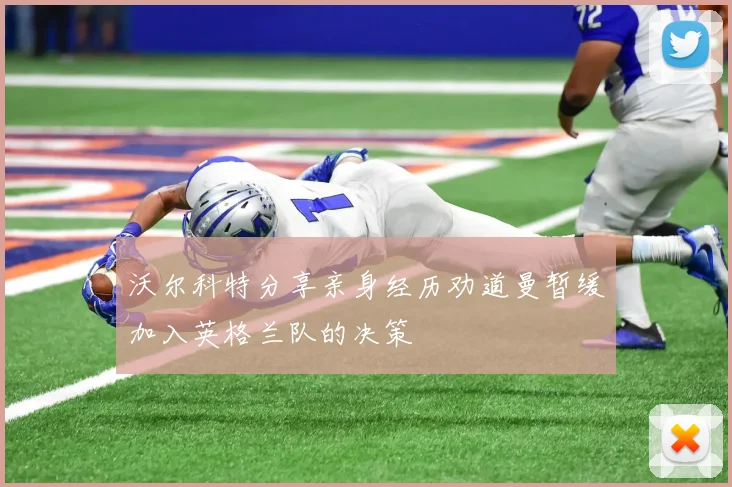 沃尔科特分享亲身经历劝道曼暂缓加入英格兰队的决策