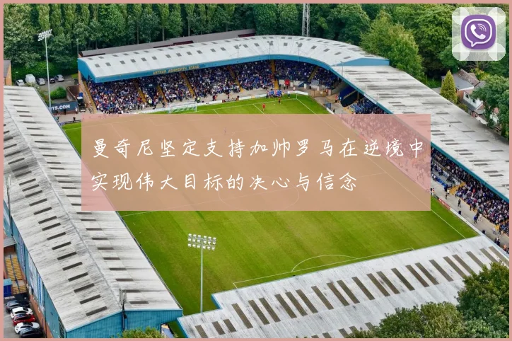 曼奇尼坚定支持加帅罗马在逆境中实现伟大目标的决心与信念