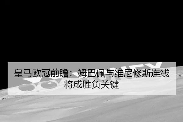 皇马欧冠前瞻：姆巴佩与维尼修斯连线将成胜负关键 - jiuyou
